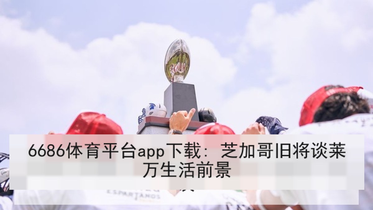 6686体育平台app下载: 芝加哥旧将谈莱万生活前景 6686体育平台app下载: 芝加哥旧将谈莱万生活前景